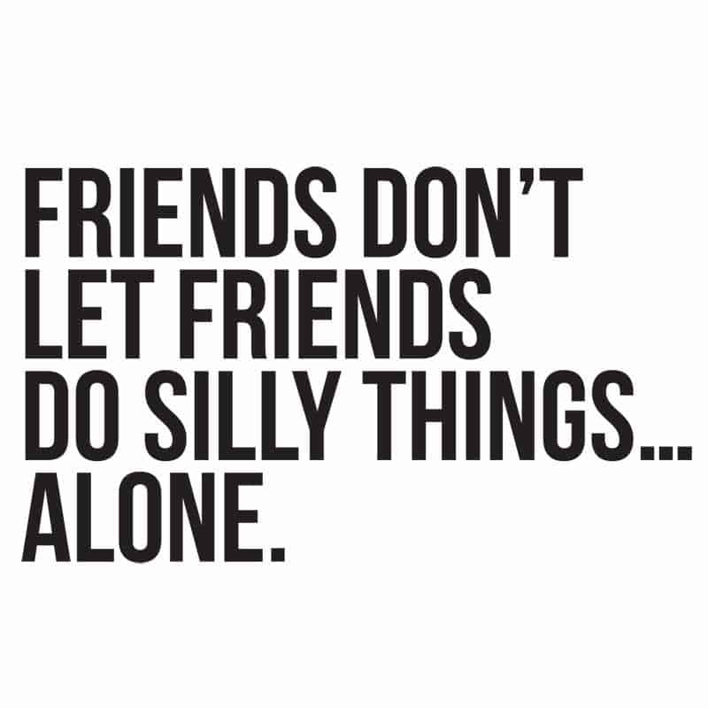 friends don't let friends do silly things alone