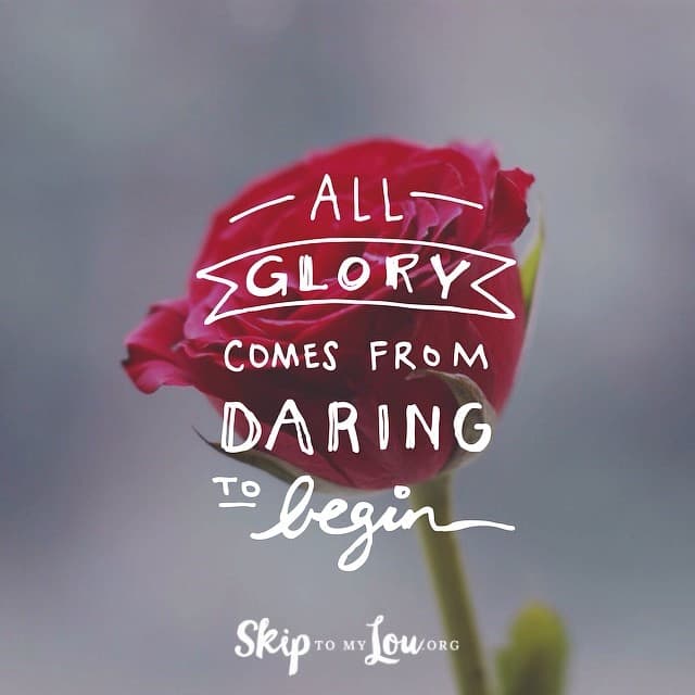 All glory comes from daring to begin
