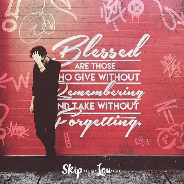 Blessed are those that give without remembering and take without forgetting