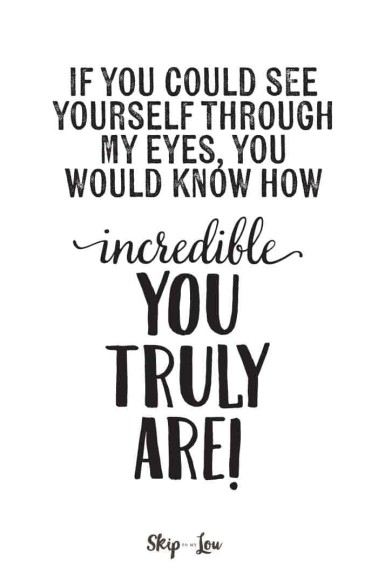 if you could see yourself through my eyes you would know how incredible you truly are