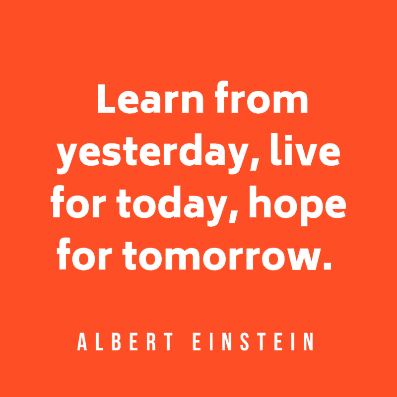 Learn from yesterday, live for today, hope for tomorrow. Albert Einstein