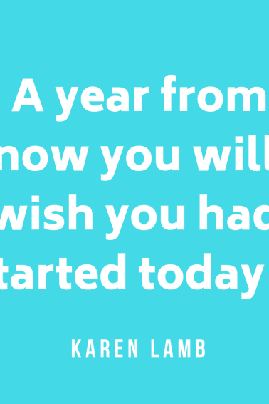A year from now you will wish you had started today. Karen Lamb