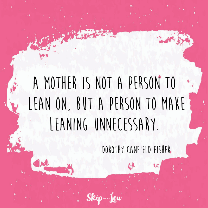A mother is not a person to lean on, but a person to make leaning unnecessary. Dorothy Canfield Fisher