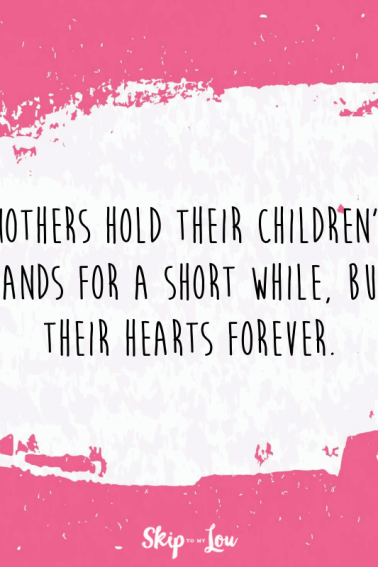 Mothers hold their children's hands for a short while, but their hearts forever.