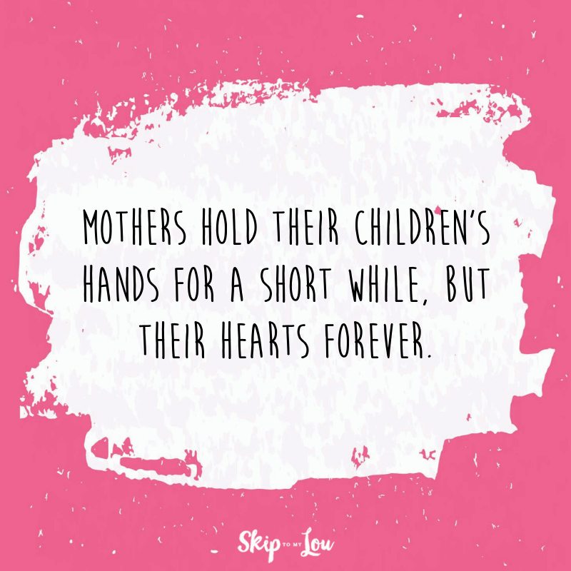 Mothers hold their children's hands for a short while, but their hearts forever.