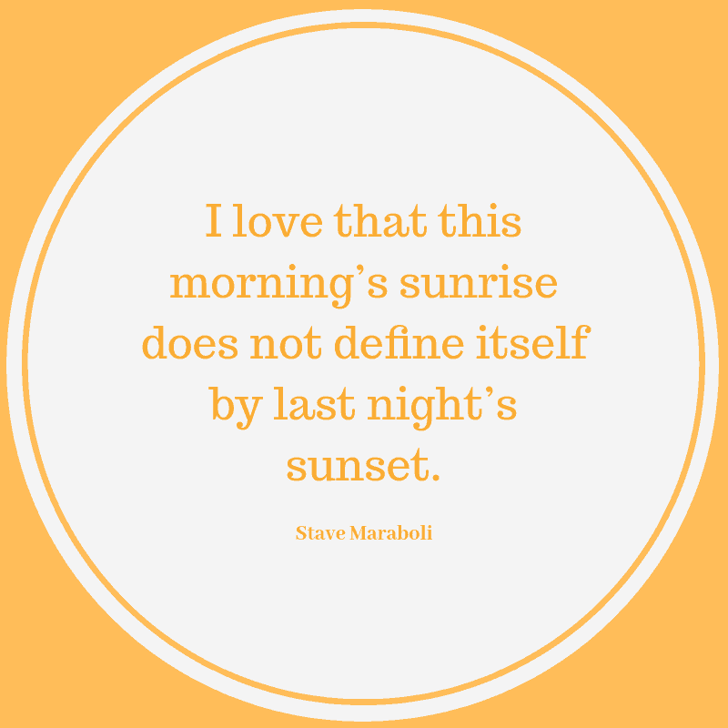 I love that this morning’s sunrise does not define itself by last night’s sunset. ― Steve Maraboli