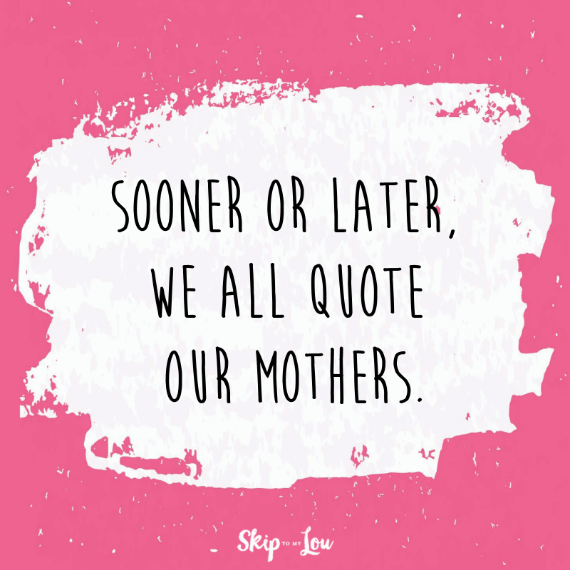 Sooner or later, we all quote our mothers.
