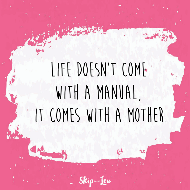 Life doesn't come with a manual, it comes with a mother.