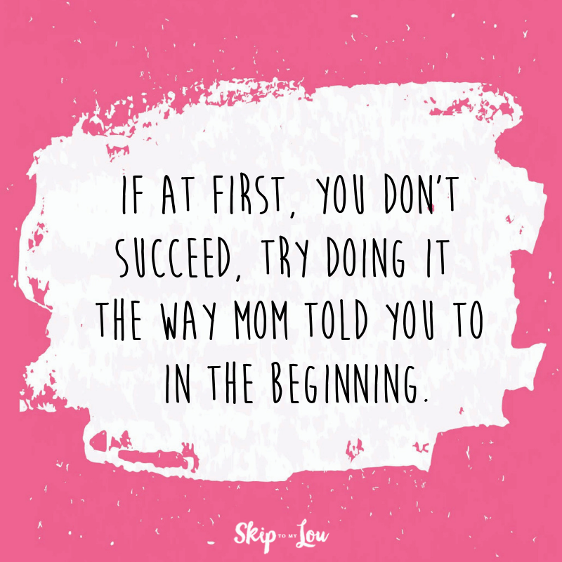 If at first, you don't succeed, try doing it the way mom told you to in the beginning.