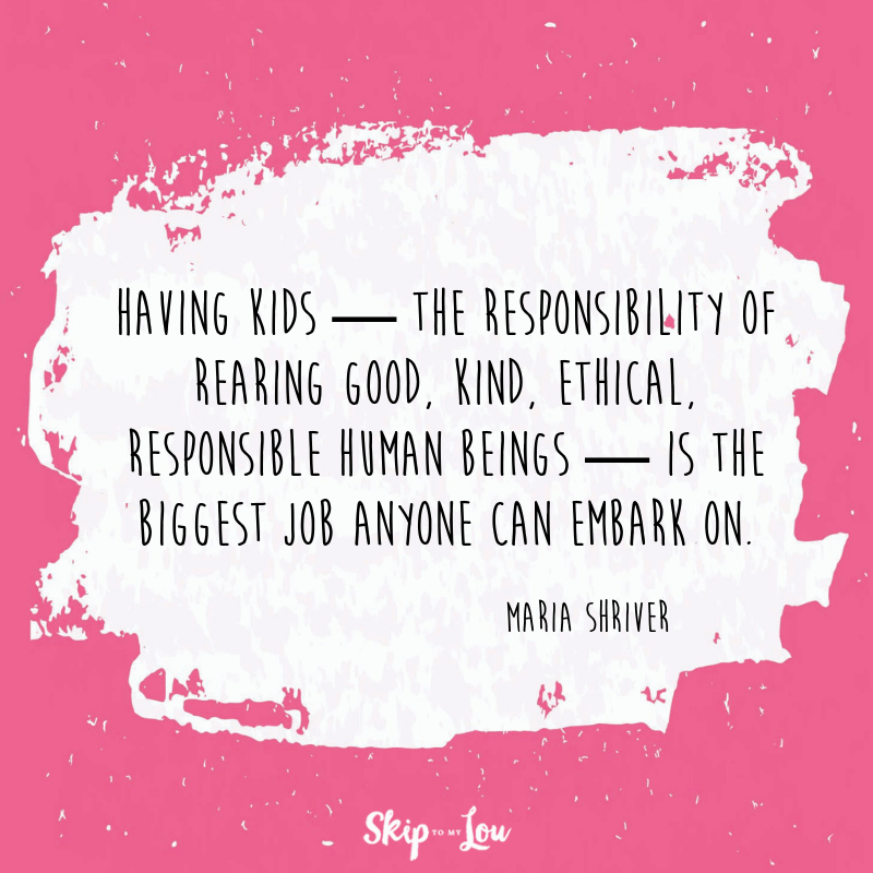 Having kids—the responsibility of rearing good, kind, ethical, responsible human beings—is the biggest job anyone can embark on. Maria Shriver