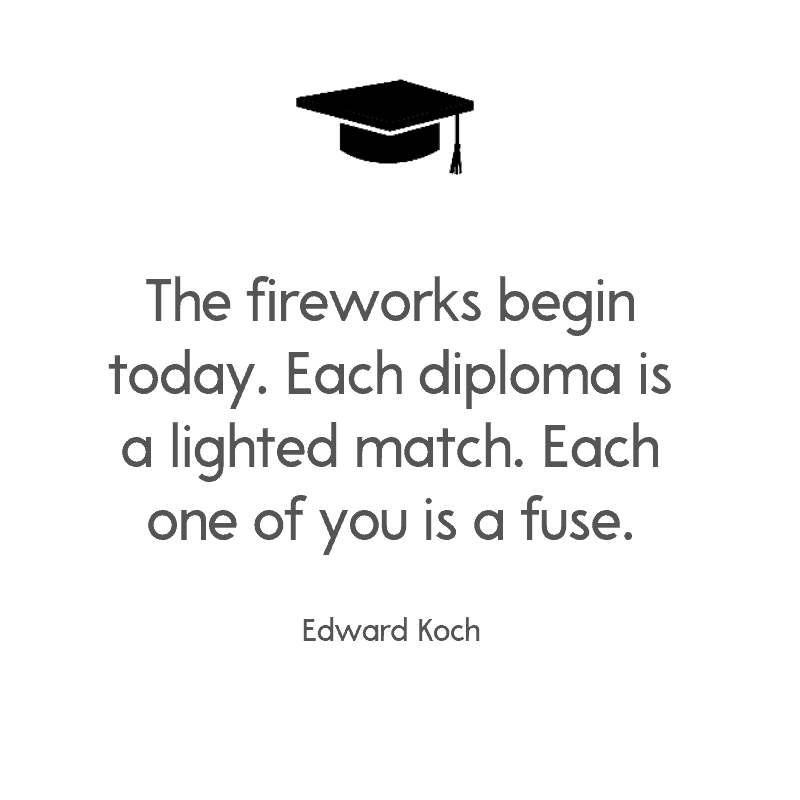 The fireworks begin today. Each diploma is a lighted match. Each one of you is a fuse. — Edward Koch