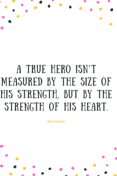 A true hero isn’t measured by the size of his strength, but by the strength of his heart.—Hercules