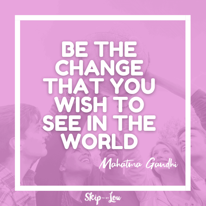 Be the change that you wish to see in the world. ― Mahatma Gandhi