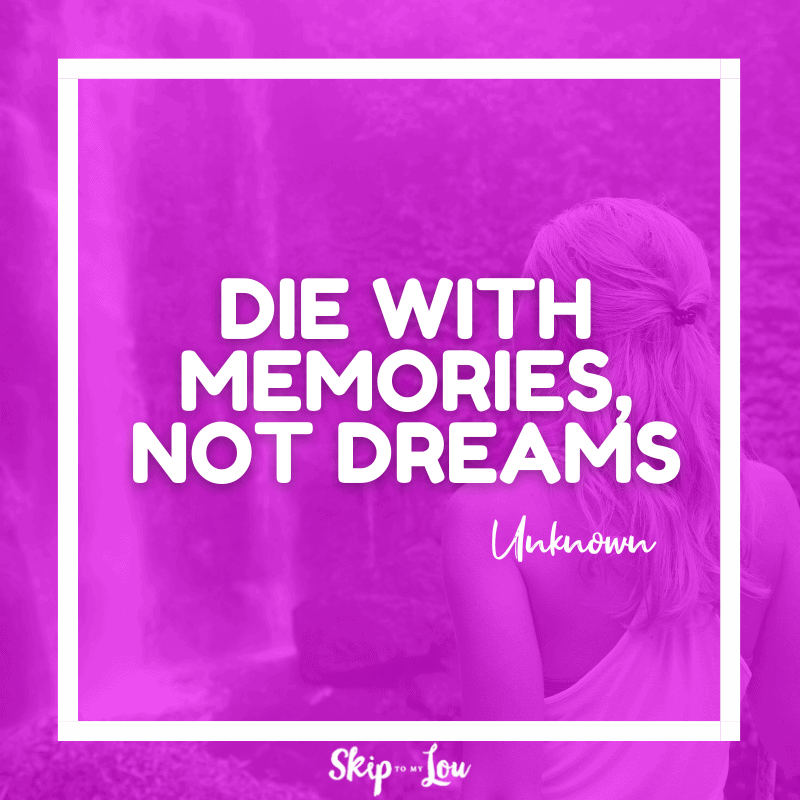 Die with memories, not dreams. – Unknown