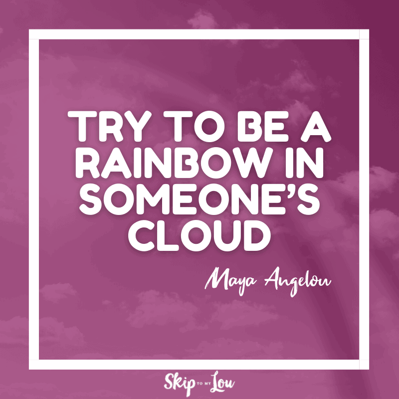 Try to be a rainbow in someone’s cloud. — Maya Angelou
