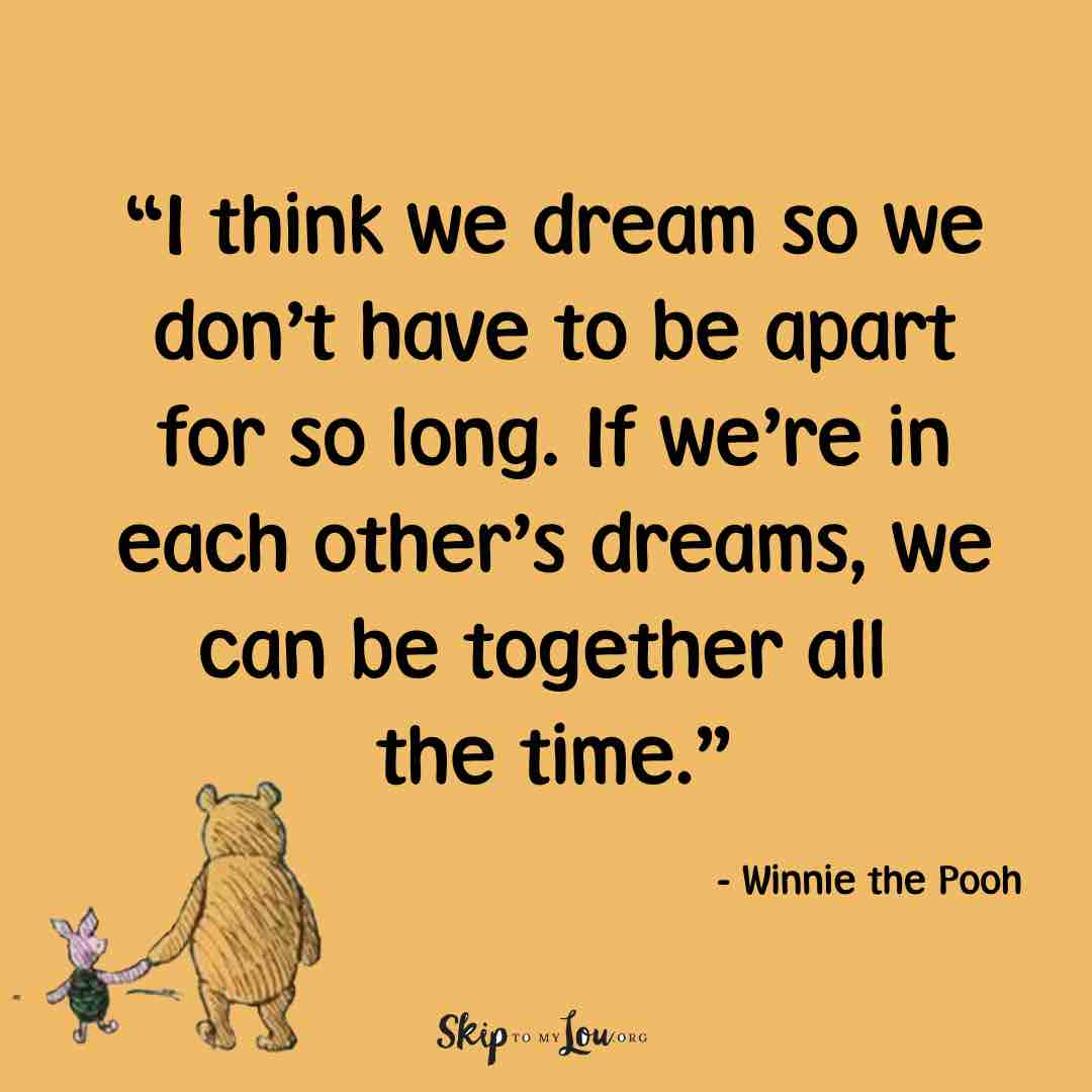 I think we dream so we donโt have to be apart for so long. If weโre in each otherโs dreams, we can be together all the time.
