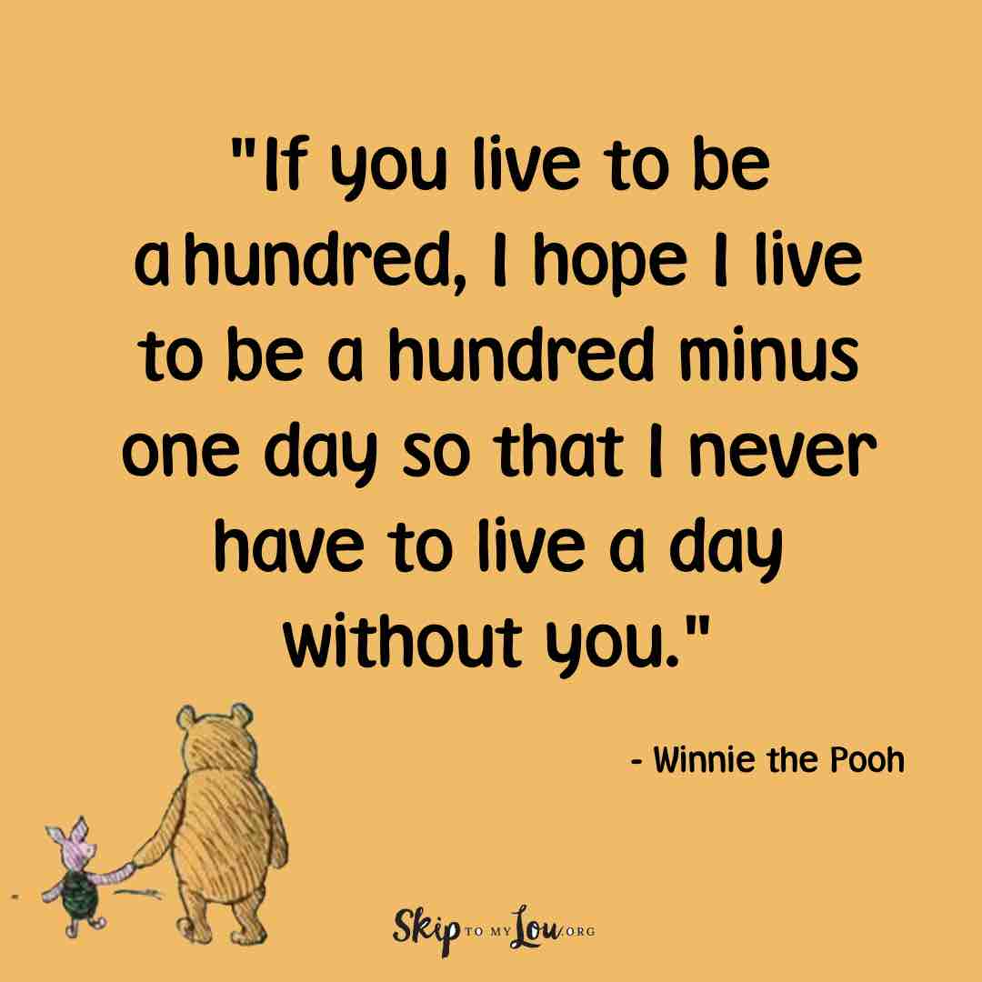 If you live to be a hundred, I hope I live to be a hundred minus one day, so that I never have to live a day without you.