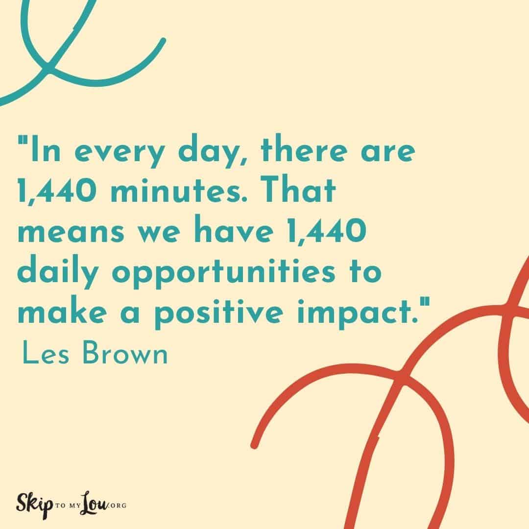 Good Vibe quotes In every day, there are 1,440 minutes. That means we have 1,440 daily opportunities to make a positive impact. Les Brown