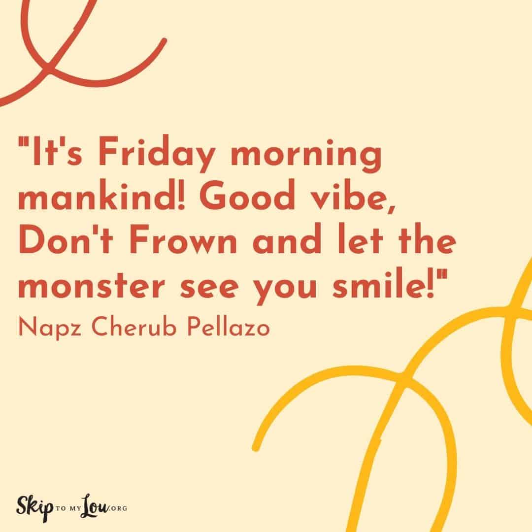 Good Vibes quote It's Friday morning mankind! Good vibe, Don't Frown and let the monster see you smile! Napz Cherub Pellozo