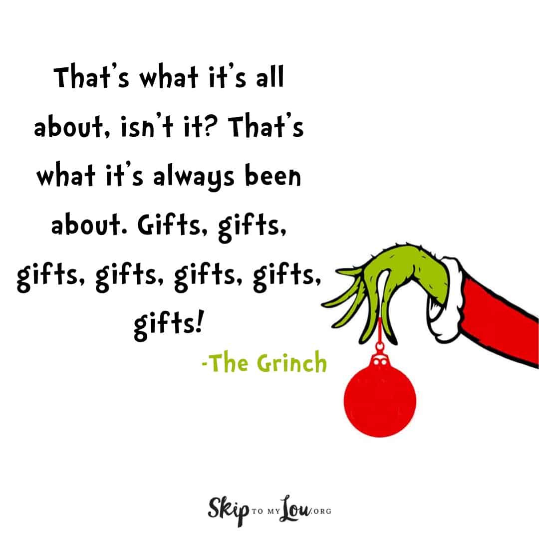 Grinch quote That's what it's all about, isn't it? That's what it's always been about. Gifts, gifts, gifts, gifts, gifts, gifts, gifts?