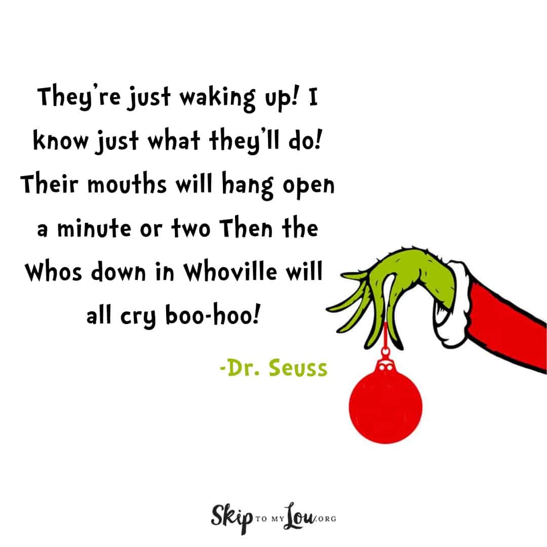 Dr. Seuss quote about the Grinch They're just waking up! I know just what they'll do! Their mouths will hang open a minute or two Then the Whos down in Whoville will all cry boo-hoo!