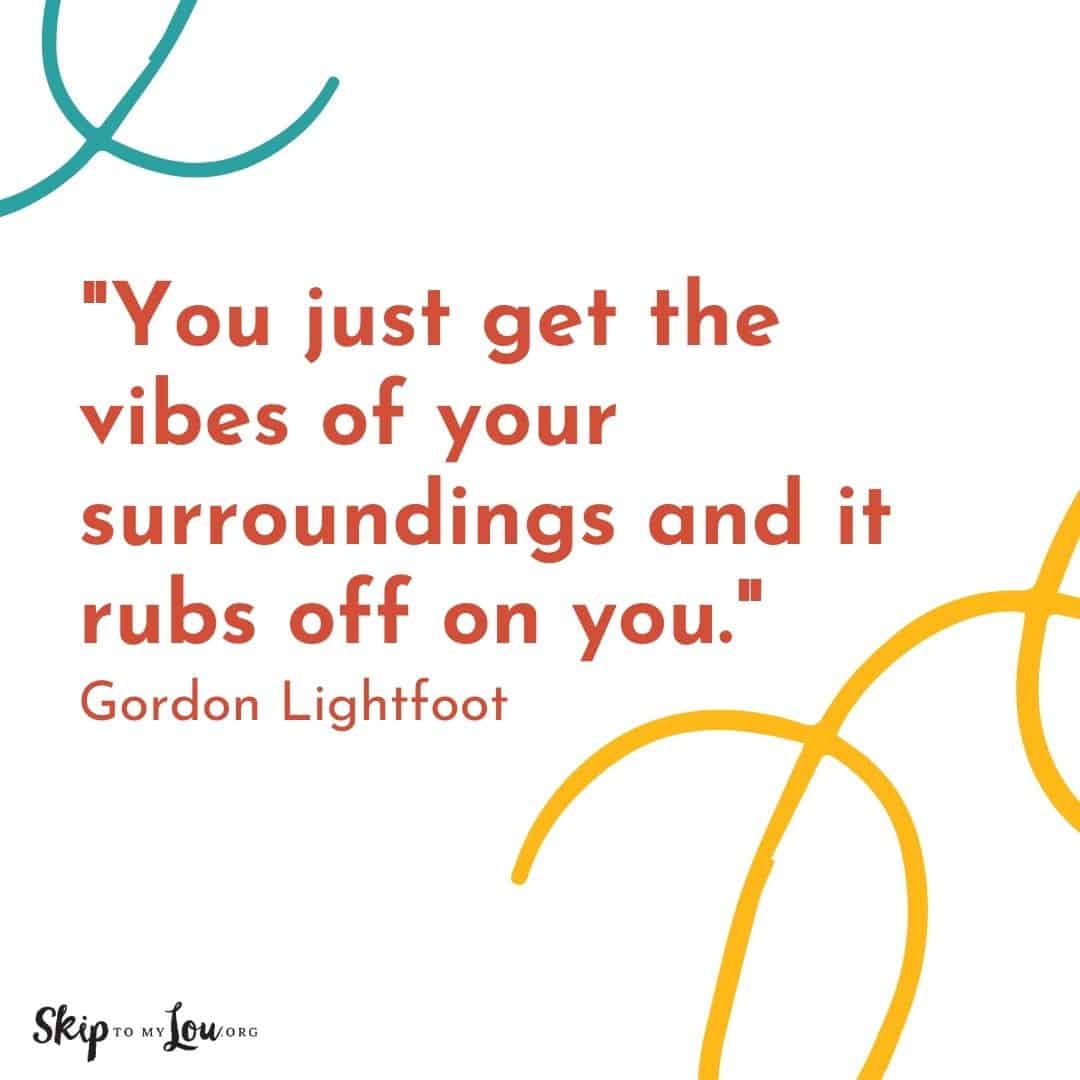 Good vibes quote You just get the vibes of your surroundings and it rubs off on you. Gordon Lightfoot