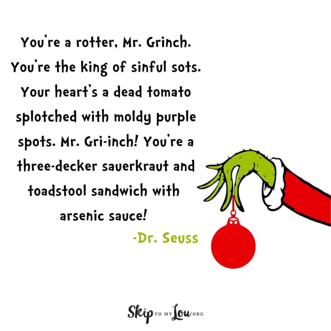 Dr. Seuss quote about The Grinch You're a rotter. Mr. Grinch. You're the king of sinful sots. Your heart's a dead tomato splotched with moldy purple spots. Mr. Gri-inch! You're a three-decker sauerkraut and toadstool sandwich with arsenic sauce!