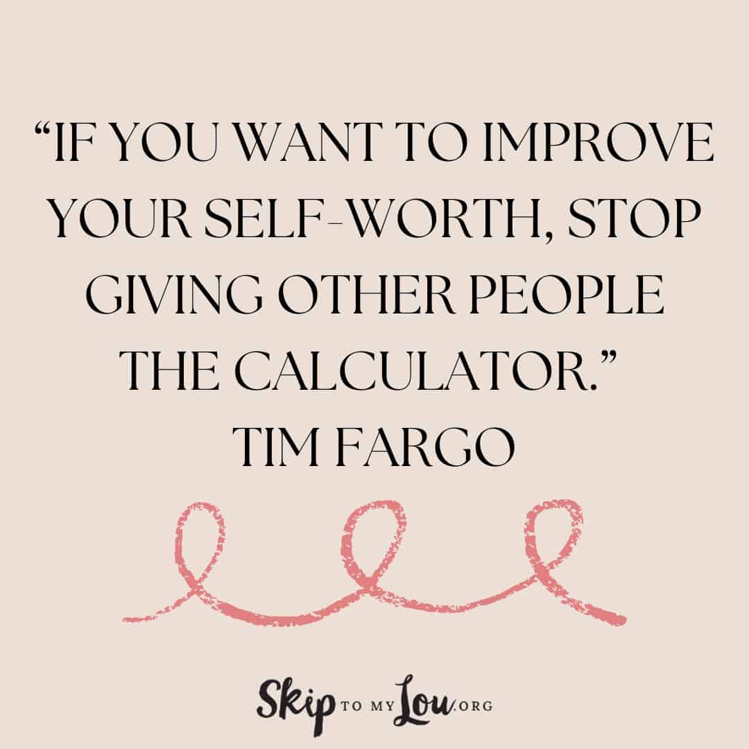 “If you want to improve your self-worth, stop giving other people the calculator.” - Tim Fargo
