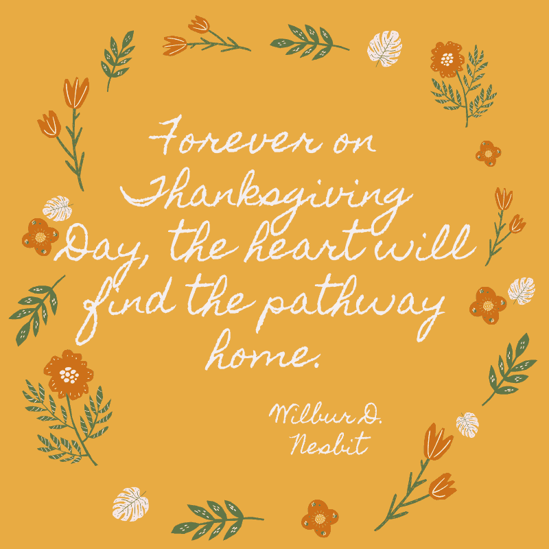 Forever on Thanksgiving Day, the heart will find the pathway home. Wilbur D. Nesbit