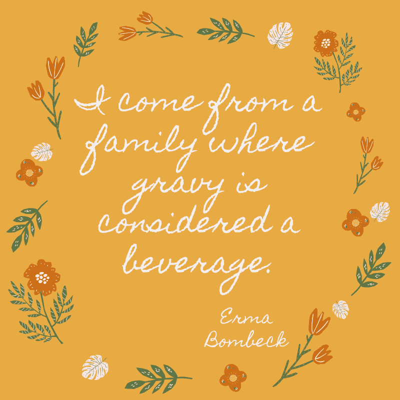 I come from a family where gravy is considered a beverage. Erma Bombeck