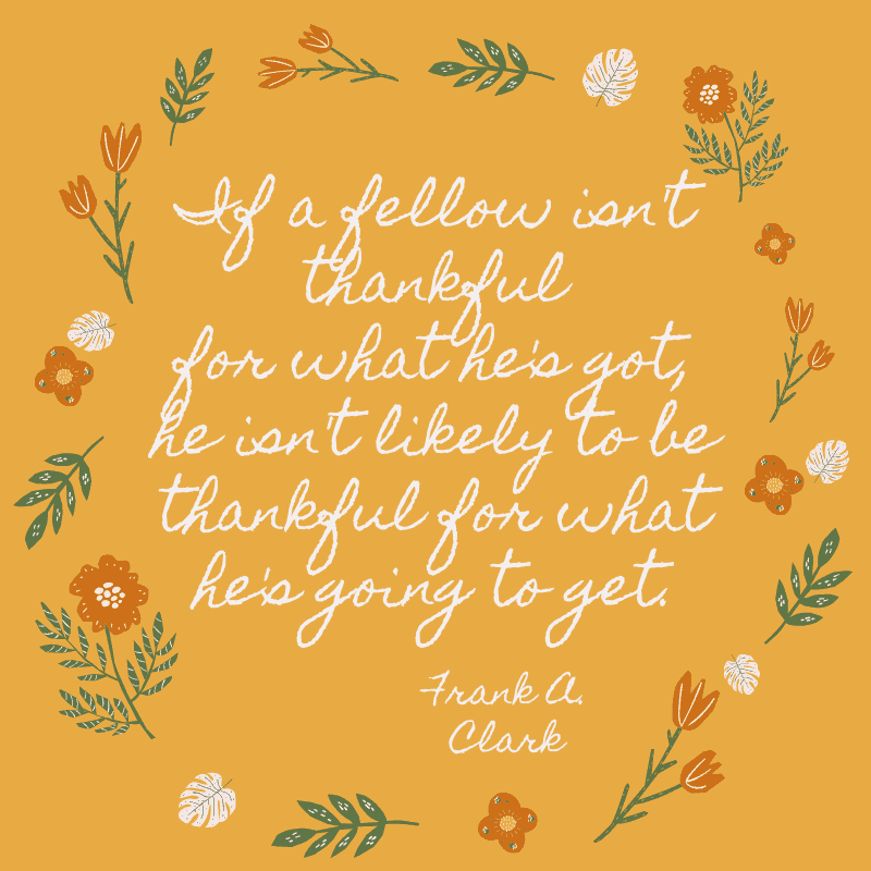 If a fellow isn't thankful for what he's got, he isn't likely to be thankful for what he's going to get. Frank A. Clark