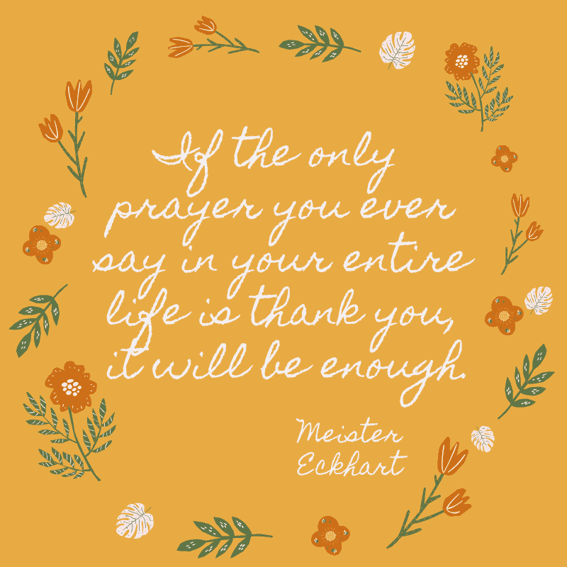 If the only prayer you ever say in your entire life is thank you, it will be enough. Meister Eckhart