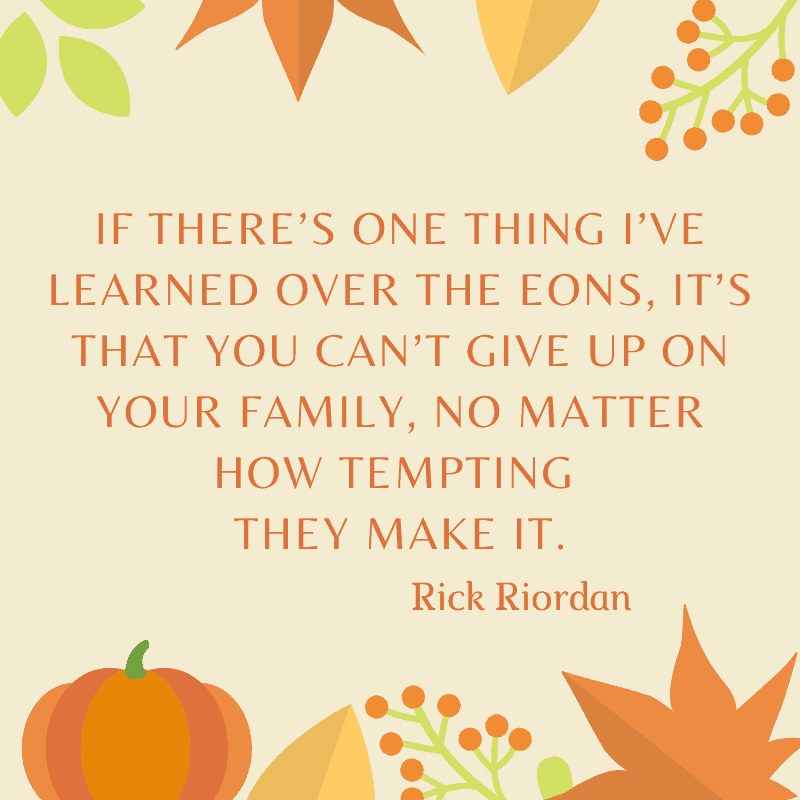 If there’s one thing I’ve learned over the eons, it’s that you can’t give up on your family, no matter how tempting they make it. Rick Riordan