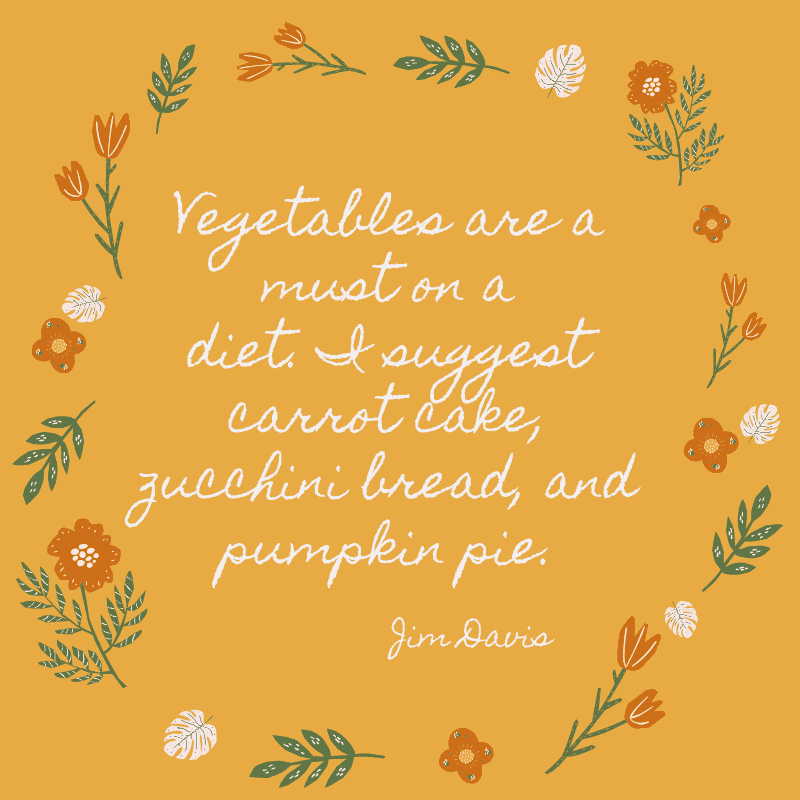 Vegetables are a must on a diet. I suggest carrot cake, zucchini bread, and pumpkin pie. Jim Davis