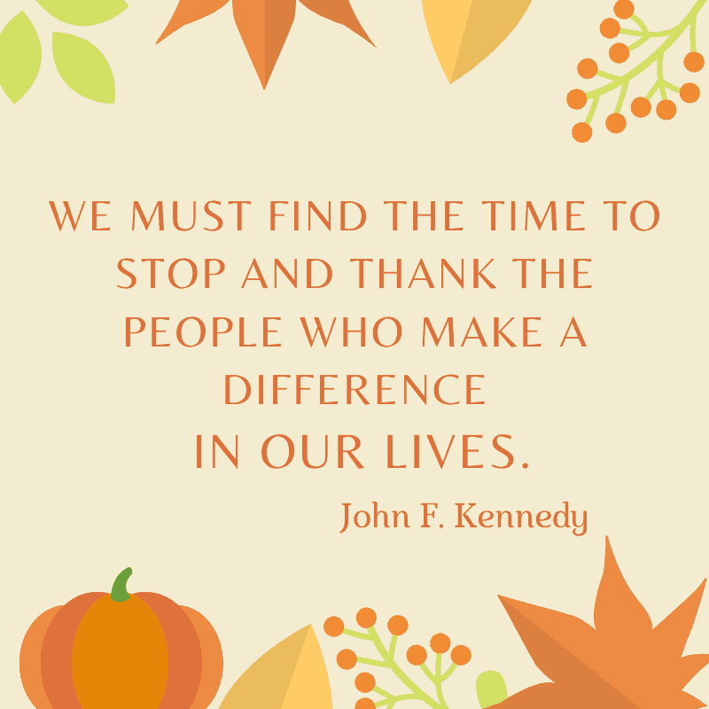 We must find the time to stop and thank the people who make a difference in our lives. John F. Kennedy