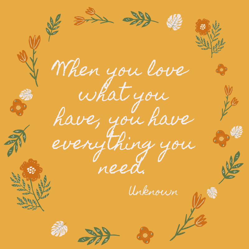 When you love what you have, you have everything you need. Unknown