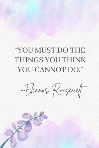 "You must do the things you think you cannot do." Eleanor Roosevelt quotes