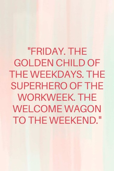 Friday. The golden child of the weekdays. The superhero of the workweek. The welcome wagon to the weekend.