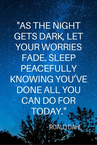 As the night gets dark, let your worries fade. Sleep peacefully knowing you’ve done all you can do for today.