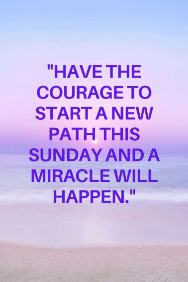 Have the courage to start a new path this Sunday and a miracle will happen.